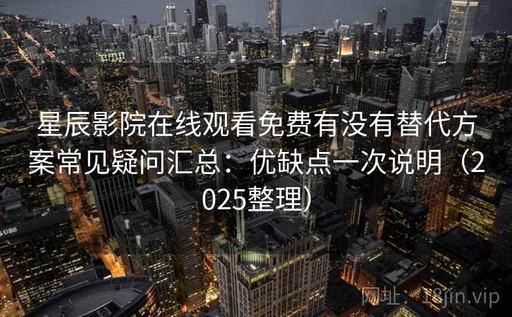 星辰影院在线观看免费有没有替代方案常见疑问汇总:优缺点一次说明(2025整理) 星辰影院在线观看免费有没有替代方案常见疑问汇总:优缺点一次说明(2025整理)