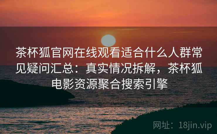 茶杯狐官网在线观看适合什么人群常见疑问汇总：真实情况拆解，茶杯狐电影资源聚合搜索引擎