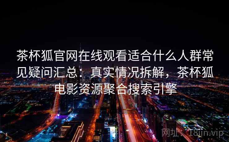 茶杯狐官网在线观看适合什么人群常见疑问汇总：真实情况拆解，茶杯狐电影资源聚合搜索引擎