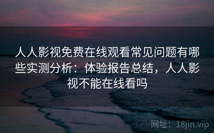 人人影视免费在线观看常见问题有哪些实测分析：体验报告总结，人人影视不能在线看吗