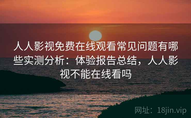 人人影视免费在线观看常见问题有哪些实测分析:体验报告总结,人人影视不能在线看吗 人人影视免费在线观看常见问题有哪些实测分析:体验报告总结,人人影视不能在线看吗