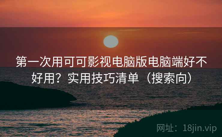 第一次用可可影视电脑版电脑端好不好用?实用技巧清单(搜索向) 第一次用可可影视电脑版电脑端好不好用?实用技巧清单(搜索向)