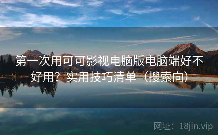 第一次用可可影视电脑版电脑端好不好用？实用技巧清单（搜索向）