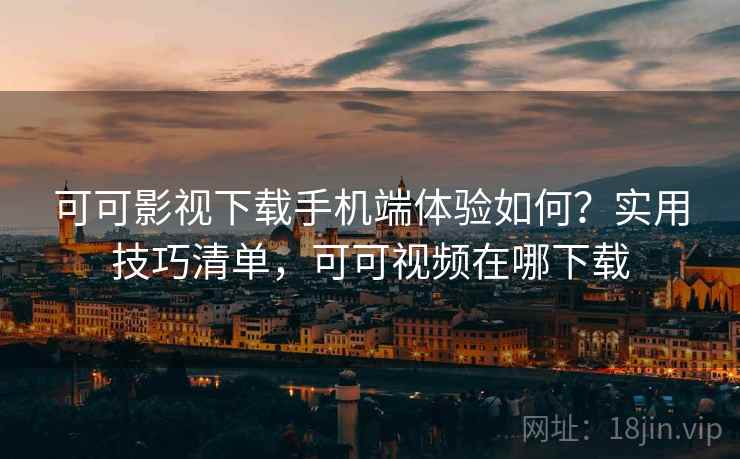 可可影视下载手机端体验如何？实用技巧清单，可可视频在哪下载