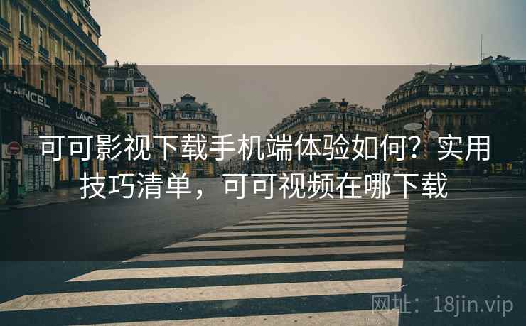 可可影视下载手机端体验如何?实用技巧清单,可可视频在哪下载 可可影视下载手机端体验如何?实用技巧清单,可可视频在哪下载
