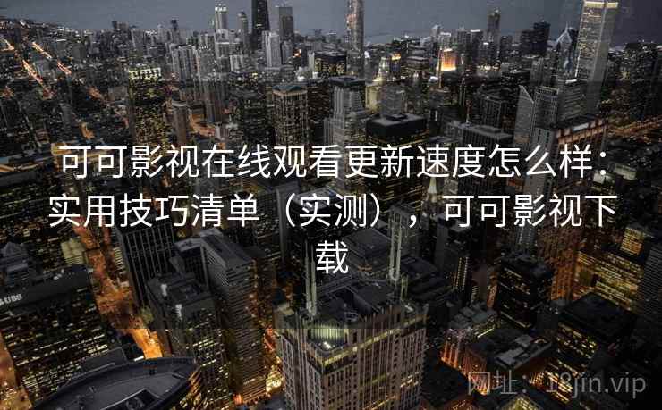 可可影视在线观看更新速度怎么样：实用技巧清单（实测），可可影视下载