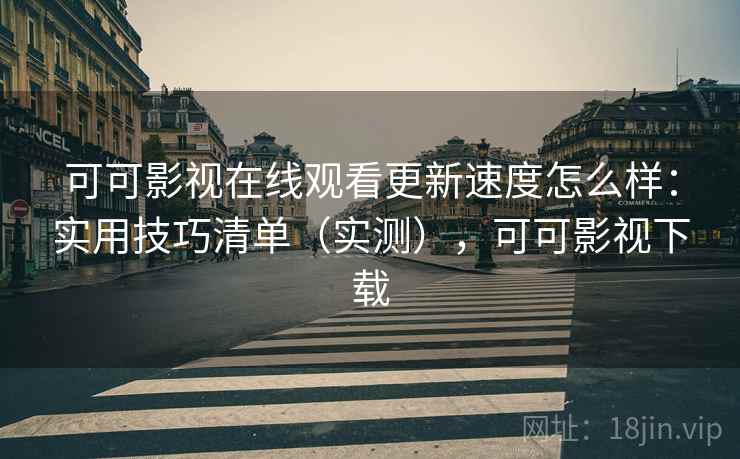 可可影视在线观看更新速度怎么样:实用技巧清单(实测),可可影视下载 可可影视在线观看更新速度怎么样:实用技巧清单(实测),可可影视下载