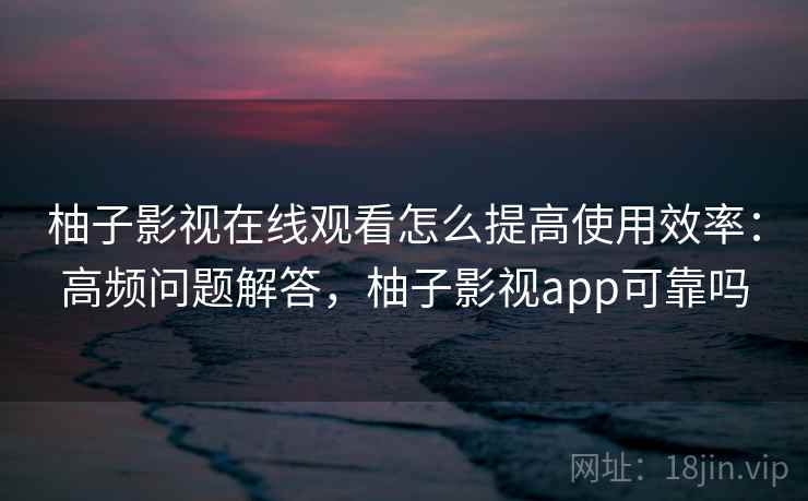 柚子影视在线观看怎么提高使用效率：高频问题解答，柚子影视app可靠吗