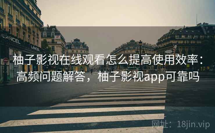 柚子影视在线观看怎么提高使用效率：高频问题解答，柚子影视app可靠吗