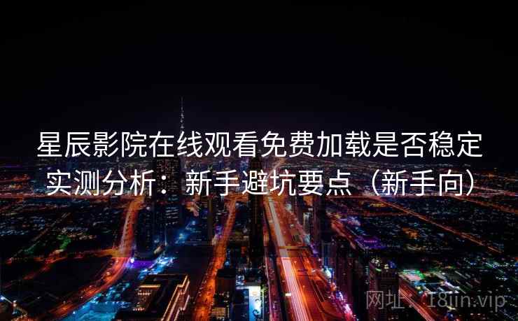星辰影院在线观看免费加载是否稳定实测分析：新手避坑要点（新手向）