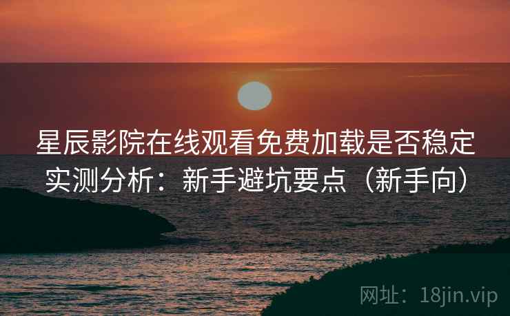 星辰影院在线观看免费加载是否稳定实测分析:新手避坑要点(新手向) 星辰影院在线观看免费加载是否稳定实测分析:新手避坑要点(新手向)
