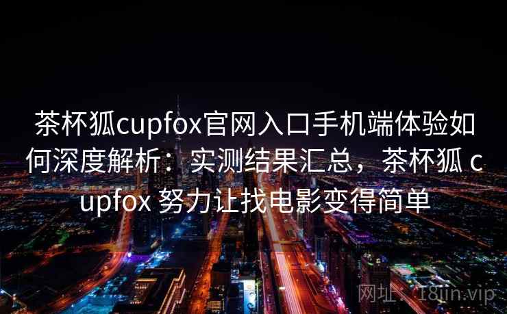 茶杯狐cupfox官网入口手机端体验如何深度解析：实测结果汇总，茶杯狐 cupfox 努力让找电影变得简单