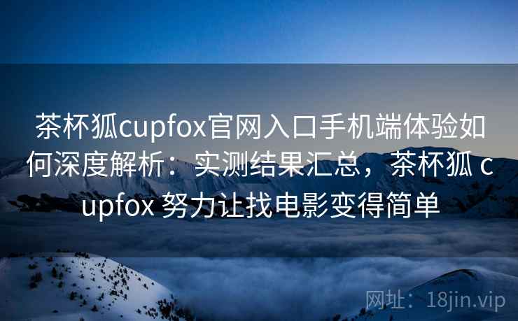 茶杯狐cupfox官网入口手机端体验如何深度解析:实测结果汇总,茶杯狐 cupfox 努力让找电影变得简单 茶杯狐cupfox官网入口手机端体验如何深度解析:实测结果汇总,茶杯狐 cupfox 努力让找电影变得简单