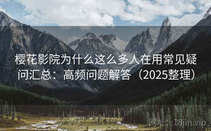 樱花影院为什么这么多人在用常见疑问汇总：高频问题解答（2025整理）