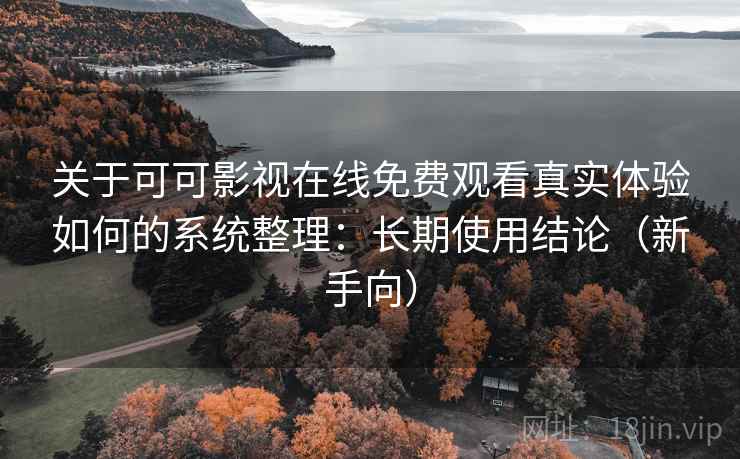 关于可可影视在线免费观看真实体验如何的系统整理:长期使用结论(新手向) 关于可可影视在线免费观看真实体验如何的系统整理:长期使用结论(新手向)