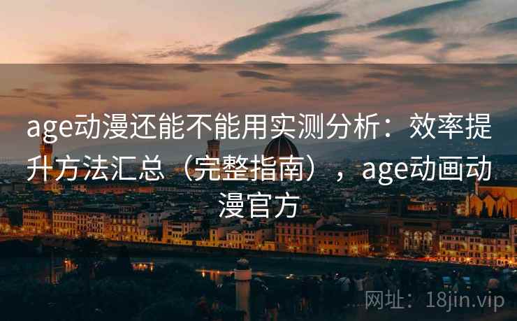age动漫还能不能用实测分析：效率提升方法汇总（完整指南），age动画动漫官方