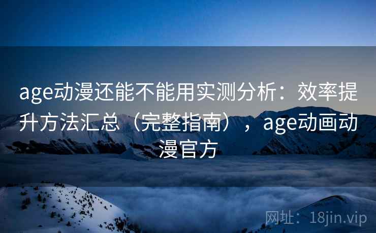 age动漫还能不能用实测分析:效率提升方法汇总(完整指南),age动画动漫官方 age动漫还能不能用实测分析:效率提升方法汇总(完整指南),age动画动漫官方