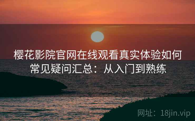 樱花影院官网在线观看真实体验如何常见疑问汇总:从入门到熟练 樱花影院官网在线观看真实体验如何常见疑问汇总:从入门到熟练