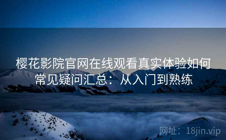 樱花影院官网在线观看真实体验如何常见疑问汇总：从入门到熟练