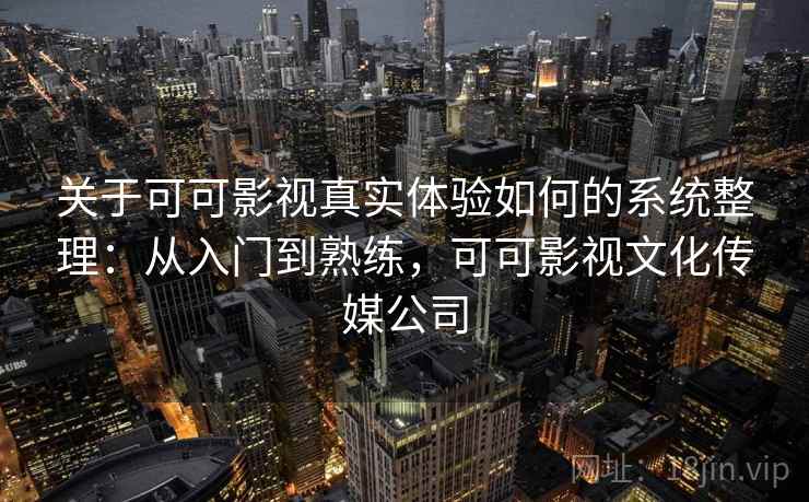 关于可可影视真实体验如何的系统整理：从入门到熟练，可可影视文化传媒公司