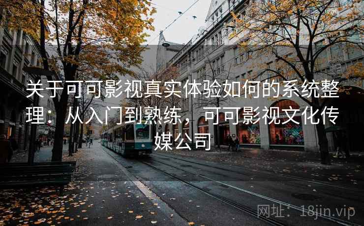 关于可可影视真实体验如何的系统整理:从入门到熟练,可可影视文化传媒公司 关于可可影视真实体验如何的系统整理:从入门到熟练,可可影视文化传媒公司