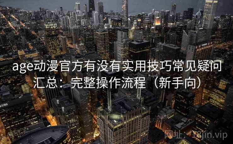 age动漫官方有没有实用技巧常见疑问汇总:完整操作流程(新手向) age动漫官方有没有实用技巧常见疑问汇总:完整操作流程(新手向)