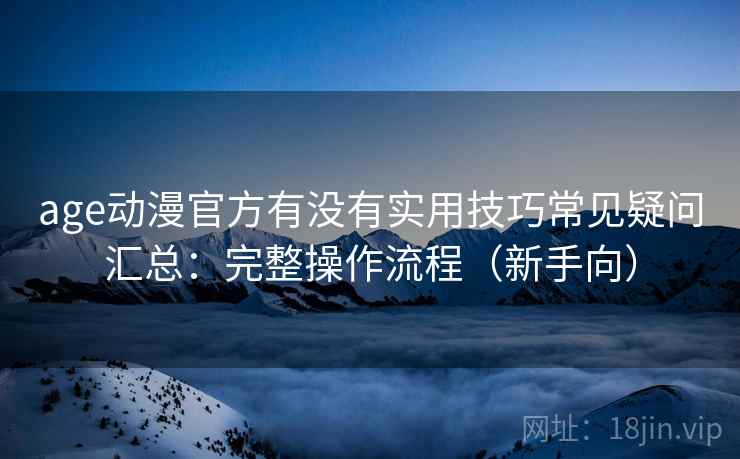 age动漫官方有没有实用技巧常见疑问汇总：完整操作流程（新手向）