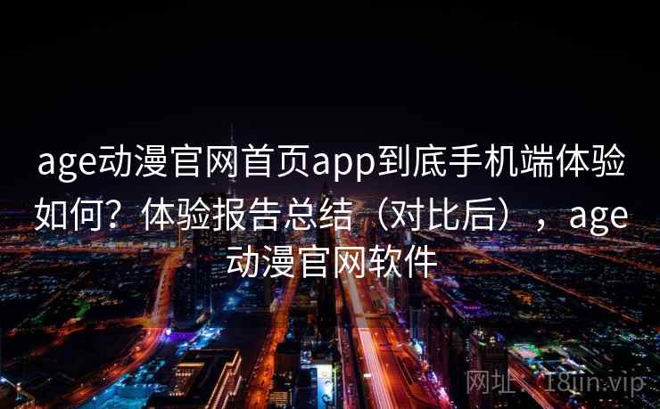 age动漫官网首页app到底手机端体验如何？体验报告总结（对比后），age动漫官网软件