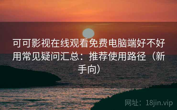 可可影视在线观看免费电脑端好不好用常见疑问汇总：推荐使用路径（新手向）