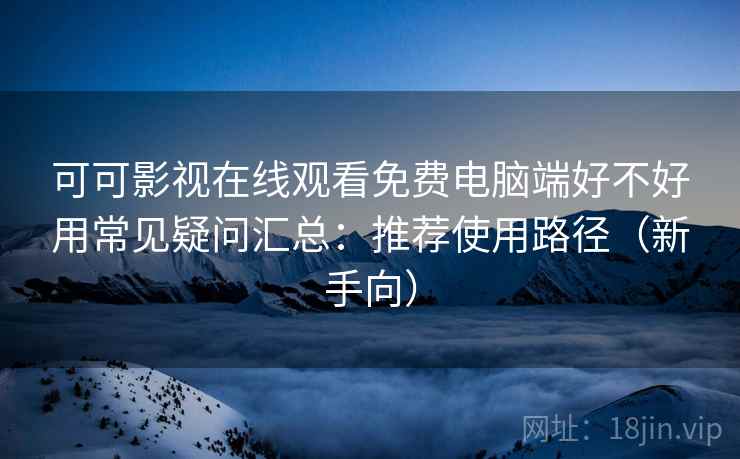 可可影视在线观看免费电脑端好不好用常见疑问汇总：推荐使用路径（新手向）