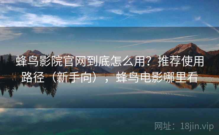 蜂鸟影院官网到底怎么用？推荐使用路径（新手向），蜂鸟电影哪里看