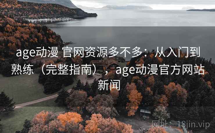 age动漫 官网资源多不多：从入门到熟练（完整指南），age动漫官方网站 新闻