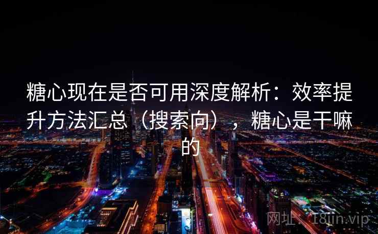 糖心现在是否可用深度解析：效率提升方法汇总（搜索向），糖心是干嘛的