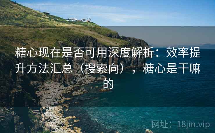 糖心现在是否可用深度解析:效率提升方法汇总(搜索向),糖心是干嘛的 糖心现在是否可用深度解析:效率提升方法汇总(搜索向),糖心是干嘛的
