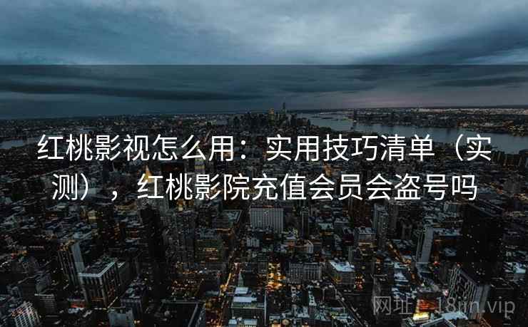 红桃影视怎么用：实用技巧清单（实测），红桃影院充值会员会盗号吗