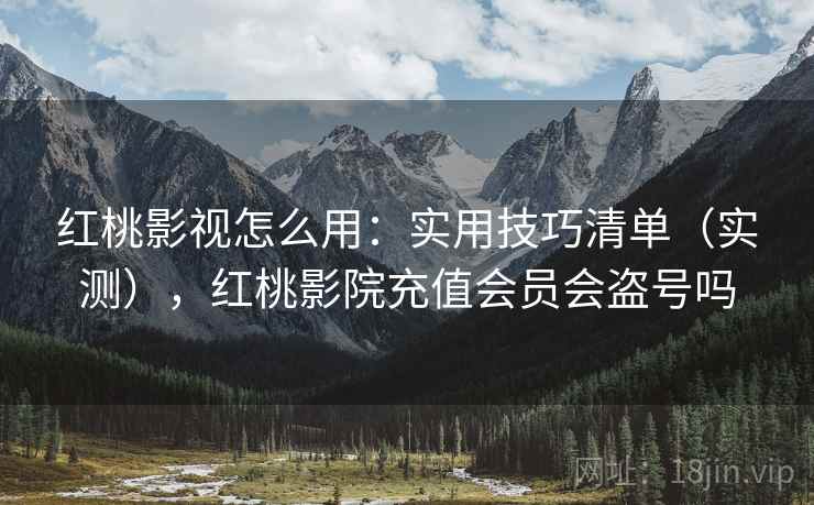 红桃影视怎么用:实用技巧清单(实测),红桃影院充值会员会盗号吗 红桃影视怎么用:实用技巧清单(实测),红桃影院充值会员会盗号吗