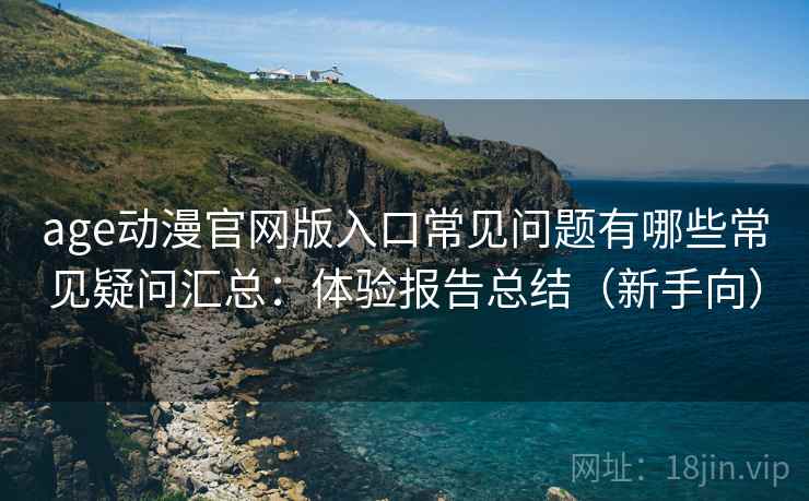 age动漫官网版入口常见问题有哪些常见疑问汇总:体验报告总结(新手向) age动漫官网版入口常见问题有哪些常见疑问汇总:体验报告总结(新手向)