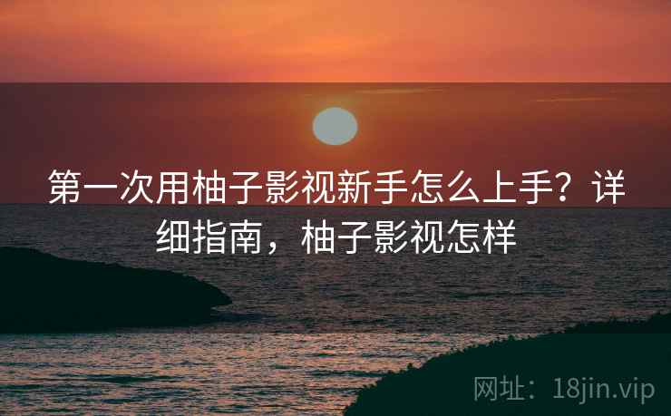 第一次用柚子影视新手怎么上手？详细指南，柚子影视怎样