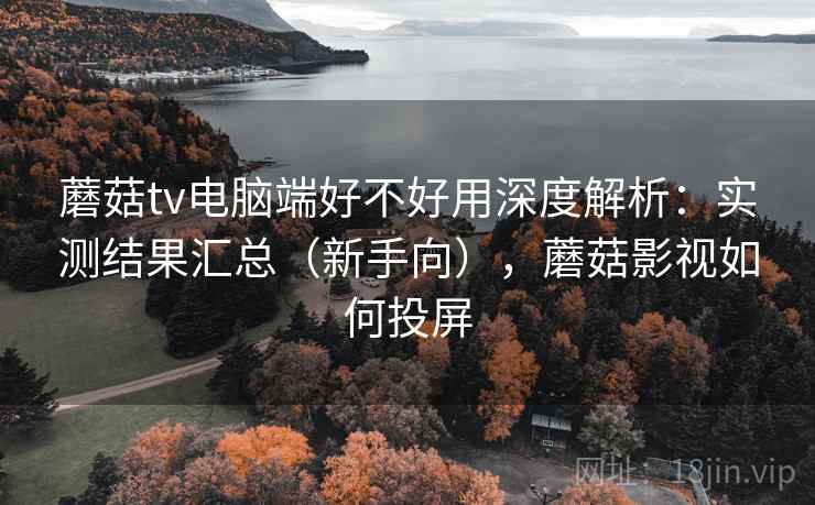 蘑菇tv电脑端好不好用深度解析:实测结果汇总(新手向),蘑菇影视如何投屏 蘑菇tv电脑端好不好用深度解析:实测结果汇总(新手向),蘑菇影视如何投屏