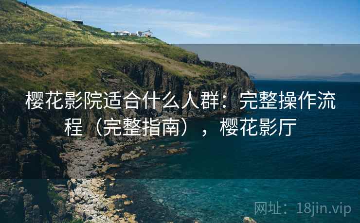 樱花影院适合什么人群:完整操作流程(完整指南),樱花影厅 樱花影院适合什么人群:完整操作流程(完整指南),樱花影厅