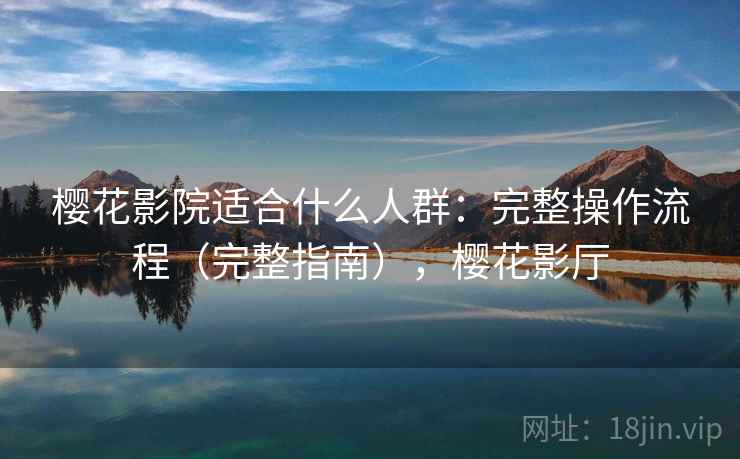 樱花影院适合什么人群：完整操作流程（完整指南），樱花影厅