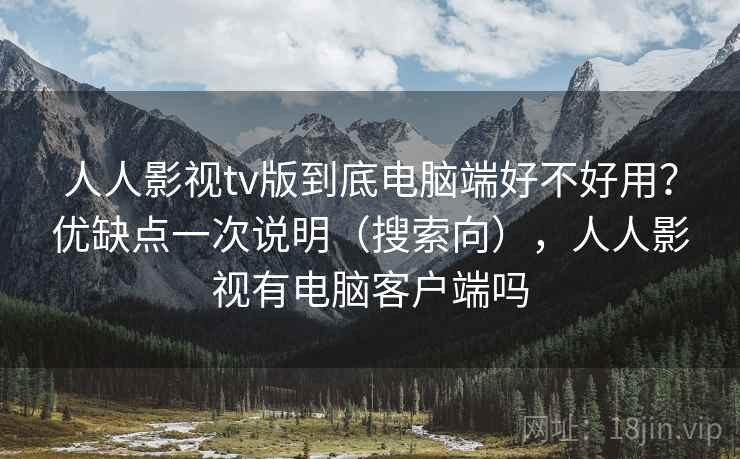 人人影视tv版到底电脑端好不好用？优缺点一次说明（搜索向），人人影视有电脑客户端吗