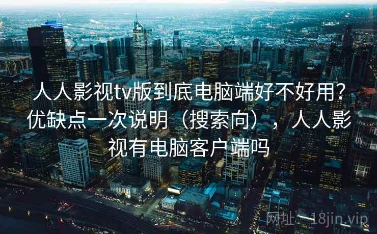 人人影视tv版到底电脑端好不好用?优缺点一次说明(搜索向),人人影视有电脑客户端吗 人人影视tv版到底电脑端好不好用?优缺点一次说明(搜索向),人人影视有电脑客户端吗