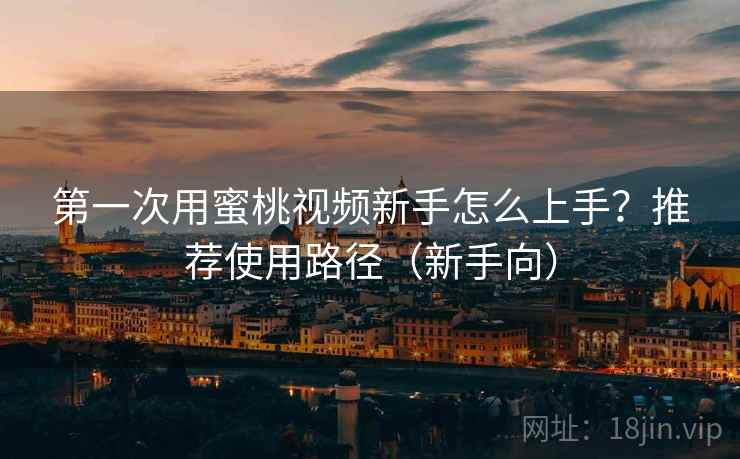 第一次用蜜桃视频新手怎么上手?推荐使用路径(新手向) 第一次用蜜桃视频新手怎么上手?推荐使用路径(新手向)