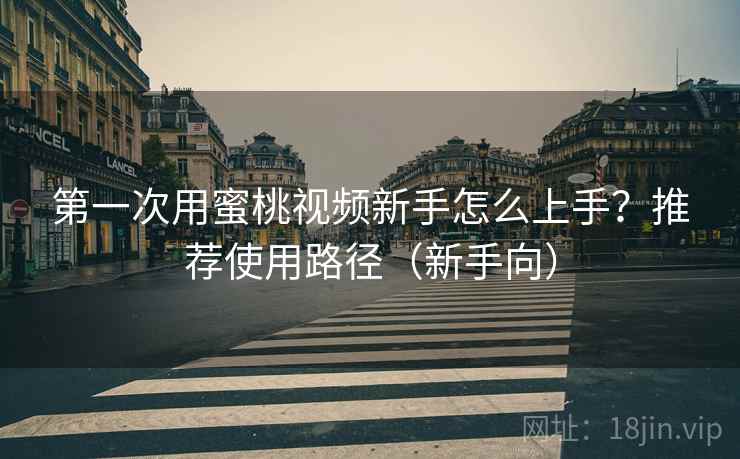 第一次用蜜桃视频新手怎么上手？推荐使用路径（新手向）