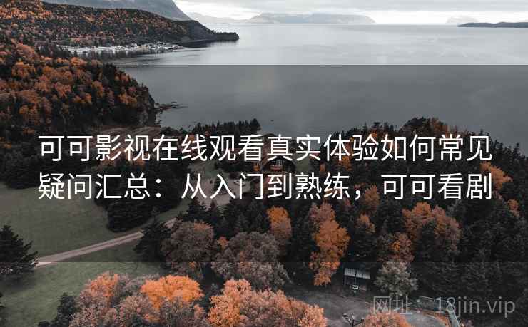 可可影视在线观看真实体验如何常见疑问汇总:从入门到熟练,可可看剧 可可影视在线观看真实体验如何常见疑问汇总:从入门到熟练,可可看剧