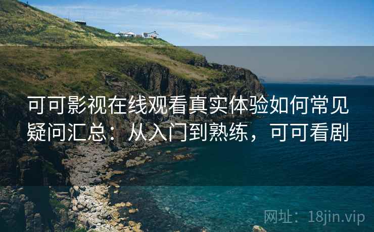 可可影视在线观看真实体验如何常见疑问汇总：从入门到熟练，可可看剧