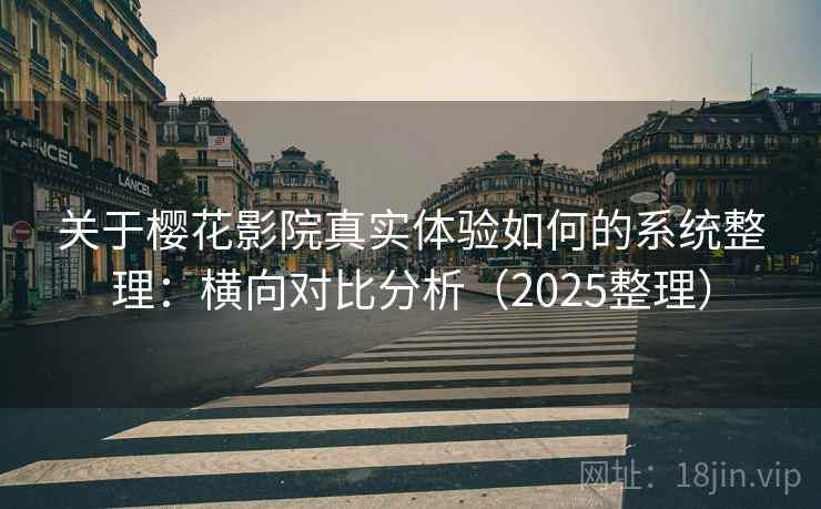 关于樱花影院真实体验如何的系统整理：横向对比分析（2025整理）