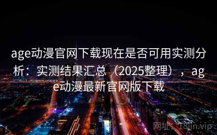 age动漫官网下载现在是否可用实测分析:实测结果汇总(2025整理),age动漫最新官网版下载 age动漫官网下载现在是否可用实测分析:实测结果汇总(2025整理),age动漫最新官网版下载