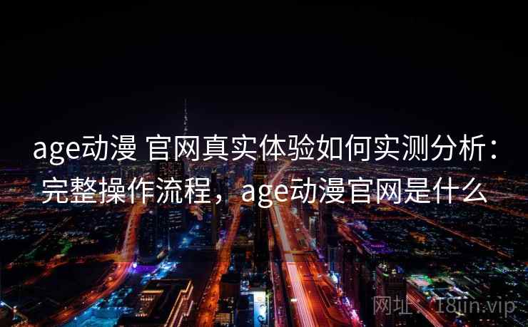 age动漫 官网真实体验如何实测分析:完整操作流程,age动漫官网是什么 age动漫 官网真实体验如何实测分析:完整操作流程,age动漫官网是什么